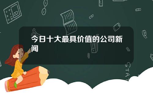 今日十大最具价值的公司新闻
