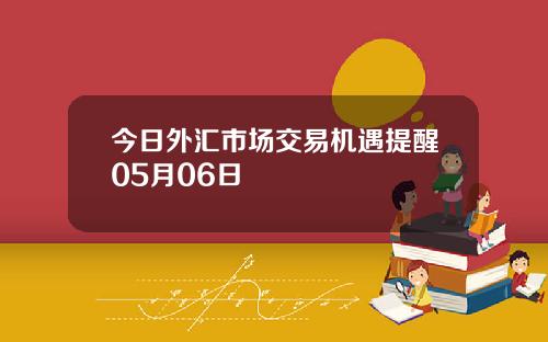 今日外汇市场交易机遇提醒05月06日