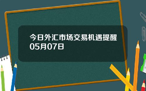 今日外汇市场交易机遇提醒05月07日