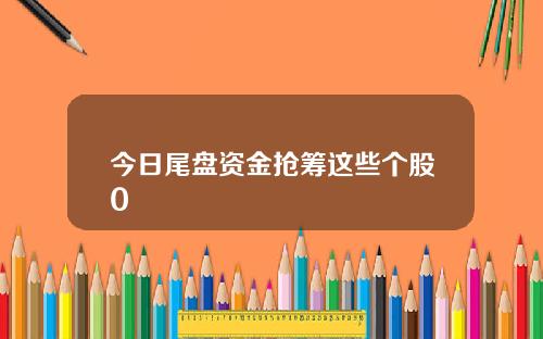 今日尾盘资金抢筹这些个股0