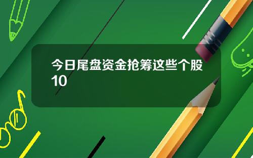 今日尾盘资金抢筹这些个股10