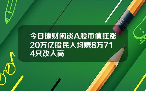 今日捷财闲谈A股市值狂涨20万亿股民人均赚8万714只改入高