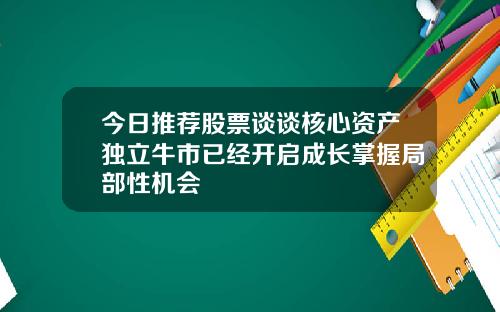今日推荐股票谈谈核心资产独立牛市已经开启成长掌握局部性机会