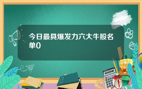 今日最具爆发力六大牛股名单0