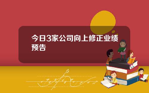 今日3家公司向上修正业绩预告