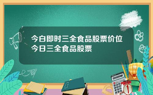 今白即时三全食品股票价位今日三全食品股票
