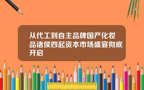 从代工到自主品牌国产化妆品诸侯四起资本市场盛宴彻底开启