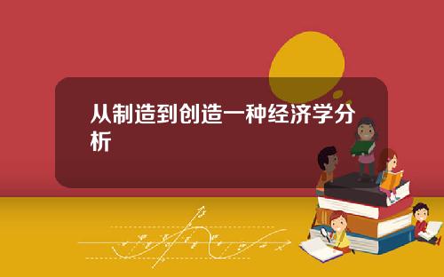 从制造到创造一种经济学分析