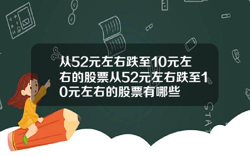 从52元左右跌至10元左右的股票从52元左右跌至10元左右的股票有哪些