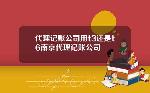 代理记账公司用t3还是t6南京代理记账公司