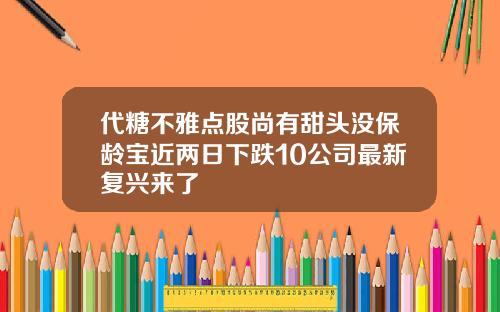代糖不雅点股尚有甜头没保龄宝近两日下跌10公司最新复兴来了