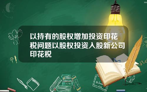 以持有的股权增加投资印花税问题以股权投资入股新公司印花税