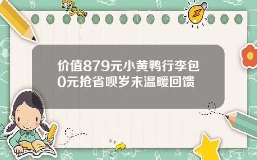 价值879元小黄鸭行李包0元抢省呗岁末温暖回馈