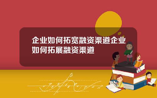 企业如何拓宽融资渠道企业如何拓展融资渠道
