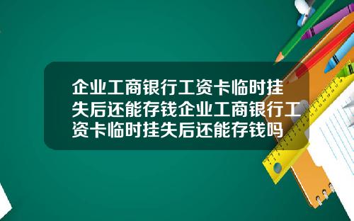 企业工商银行工资卡临时挂失后还能存钱企业工商银行工资卡临时挂失后还能存钱吗