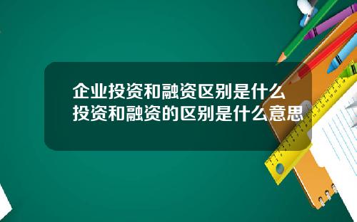 企业投资和融资区别是什么投资和融资的区别是什么意思