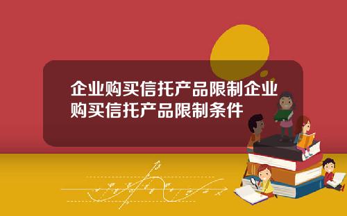 企业购买信托产品限制企业购买信托产品限制条件