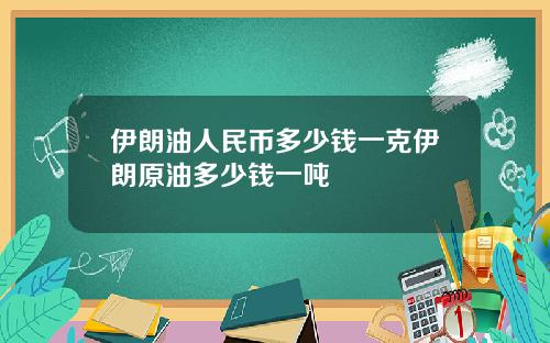 伊朗油人民币多少钱一克伊朗原油多少钱一吨