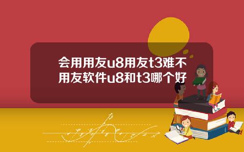 会用用友u8用友t3难不用友软件u8和t3哪个好