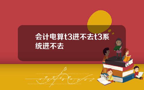 会计电算t3进不去t3系统进不去