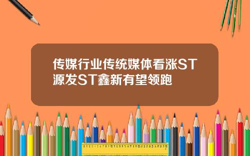 传媒行业传统媒体看涨ST源发ST鑫新有望领跑