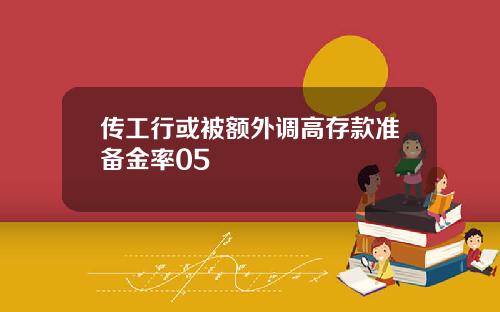 传工行或被额外调高存款准备金率05
