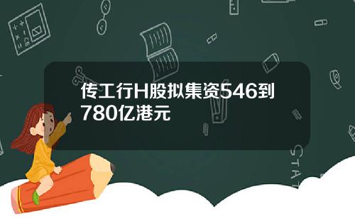 传工行H股拟集资546到780亿港元