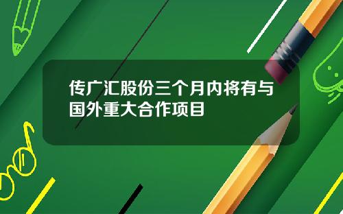传广汇股份三个月内将有与国外重大合作项目