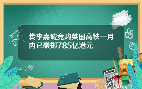 传李嘉诚竞购英国高铁一月内已豪掷785亿港元