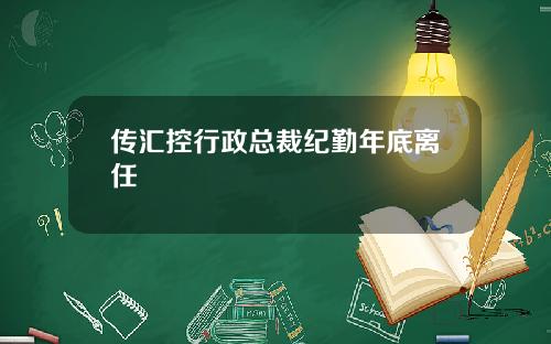 传汇控行政总裁纪勤年底离任