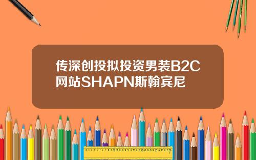 传深创投拟投资男装B2C网站SHAPN斯翰宾尼