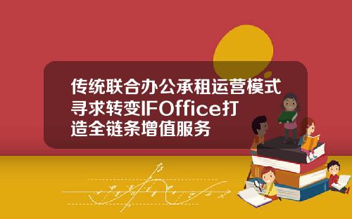 传统联合办公承租运营模式寻求转变IFOffice打造全链条增值服务
