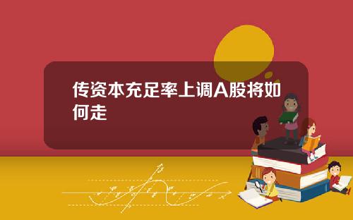 传资本充足率上调A股将如何走