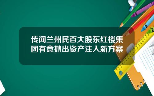传闻兰州民百大股东红楼集团有意抛出资产注入新方案