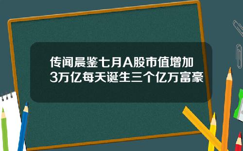 传闻晨鉴七月A股市值增加3万亿每天诞生三个亿万富豪