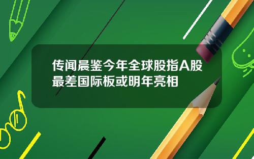 传闻晨鉴今年全球股指A股最差国际板或明年亮相