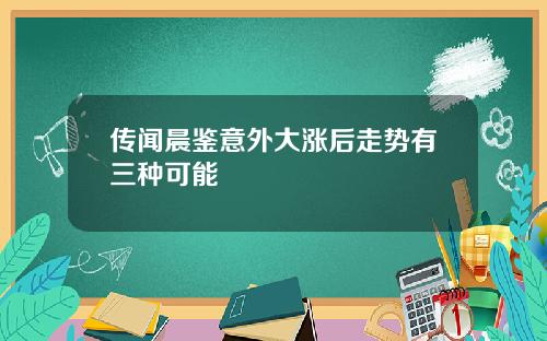 传闻晨鉴意外大涨后走势有三种可能