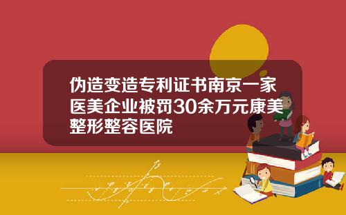伪造变造专利证书南京一家医美企业被罚30余万元康美整形整容医院