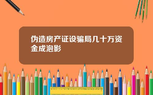 伪造房产证设骗局几十万资金成泡影