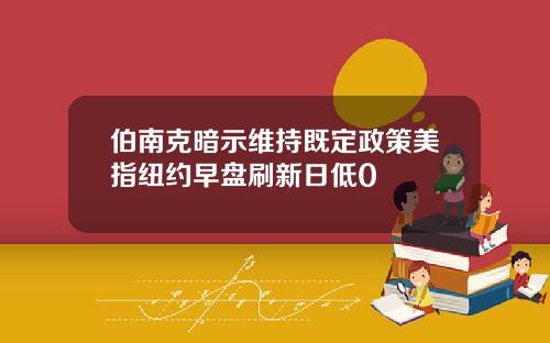 伯南克暗示维持既定政策美指纽约早盘刷新日低0