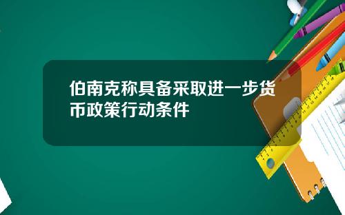 伯南克称具备采取进一步货币政策行动条件