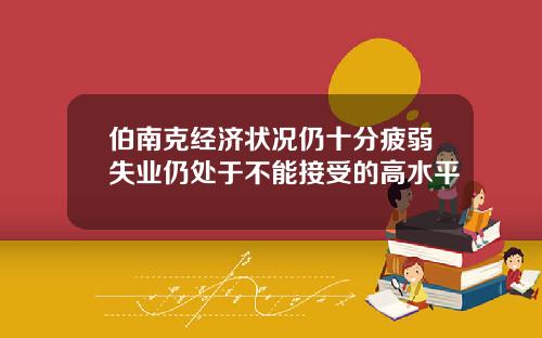 伯南克经济状况仍十分疲弱失业仍处于不能接受的高水平