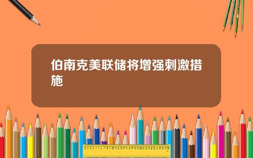 伯南克美联储将增强刺激措施