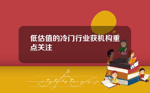 低估值的冷门行业获机构重点关注