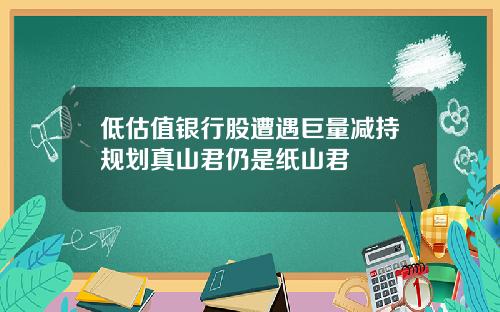 低估值银行股遭遇巨量减持规划真山君仍是纸山君