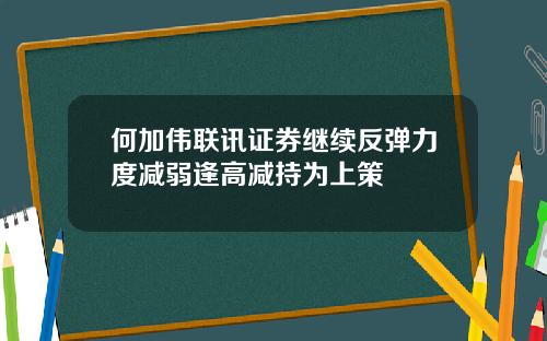 何加伟联讯证券继续反弹力度减弱逢高减持为上策