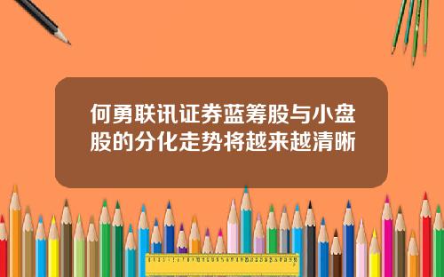 何勇联讯证券蓝筹股与小盘股的分化走势将越来越清晰