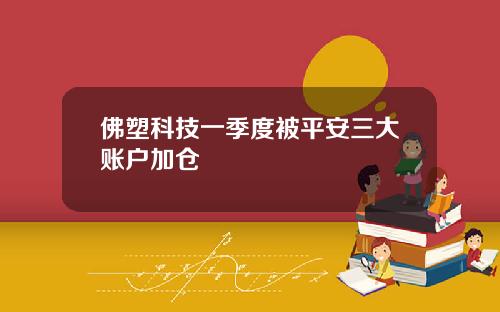 佛塑科技一季度被平安三大账户加仓
