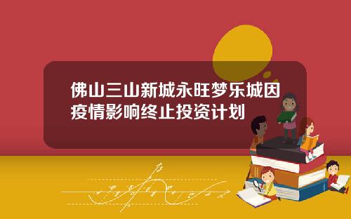 佛山三山新城永旺梦乐城因疫情影响终止投资计划