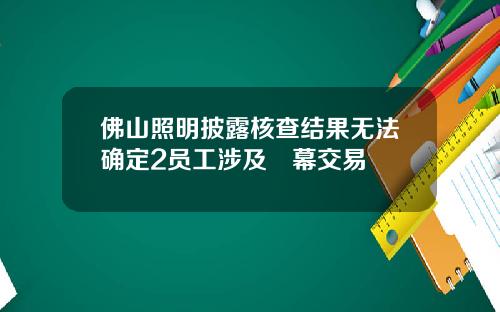佛山照明披露核查结果无法确定2员工涉及內幕交易